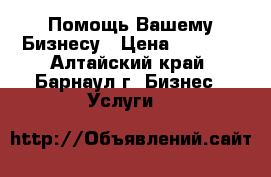 Помощь Вашему Бизнесу › Цена ­ 1 000 - Алтайский край, Барнаул г. Бизнес » Услуги   